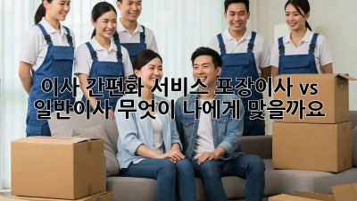이사 간편화 서비스: 포장이사 vs 일반이사, 무엇이 나에게 맞을까요?